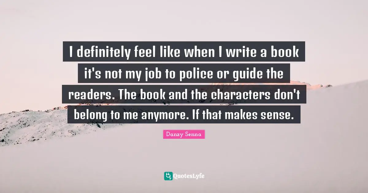 I definitely feel like when I write a book it's not my job to police or guide the readers. The book and the characters don't belong to me anymore. If that makes sense.