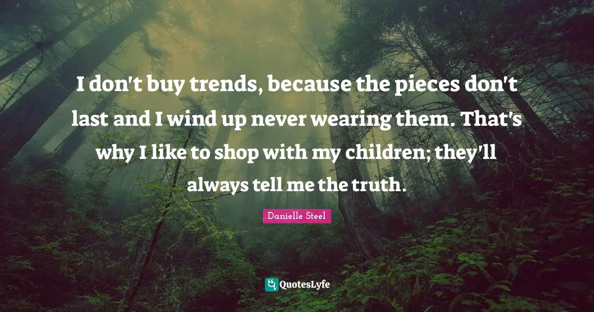 I don't buy trends, because the pieces don't last and I wind up never wearing them. That's why I like to shop with my children; they'll always tell me the truth.