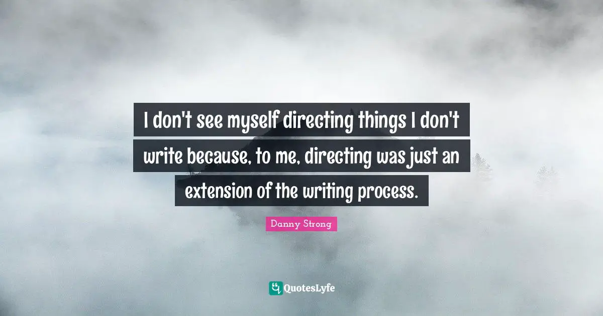 Danny Strong Quotes: "I don't see myself directing things I don't write because, to me, directing was just an extension of the writing process."