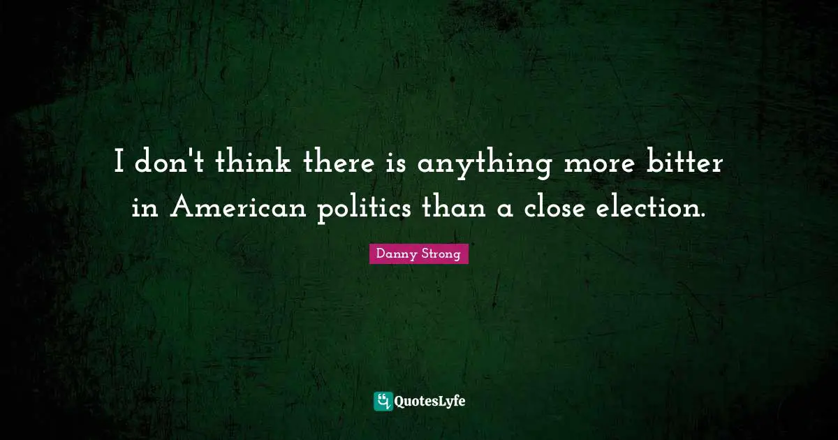 Danny Strong Quotes: "I don't think there is anything more bitter in American politics than a close election."