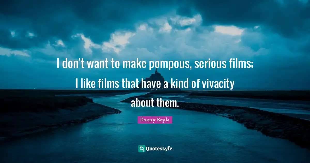 Danny Boyle Quotes: "I don't want to make pompous, serious films; I like films that have a kind of vivacity about them."