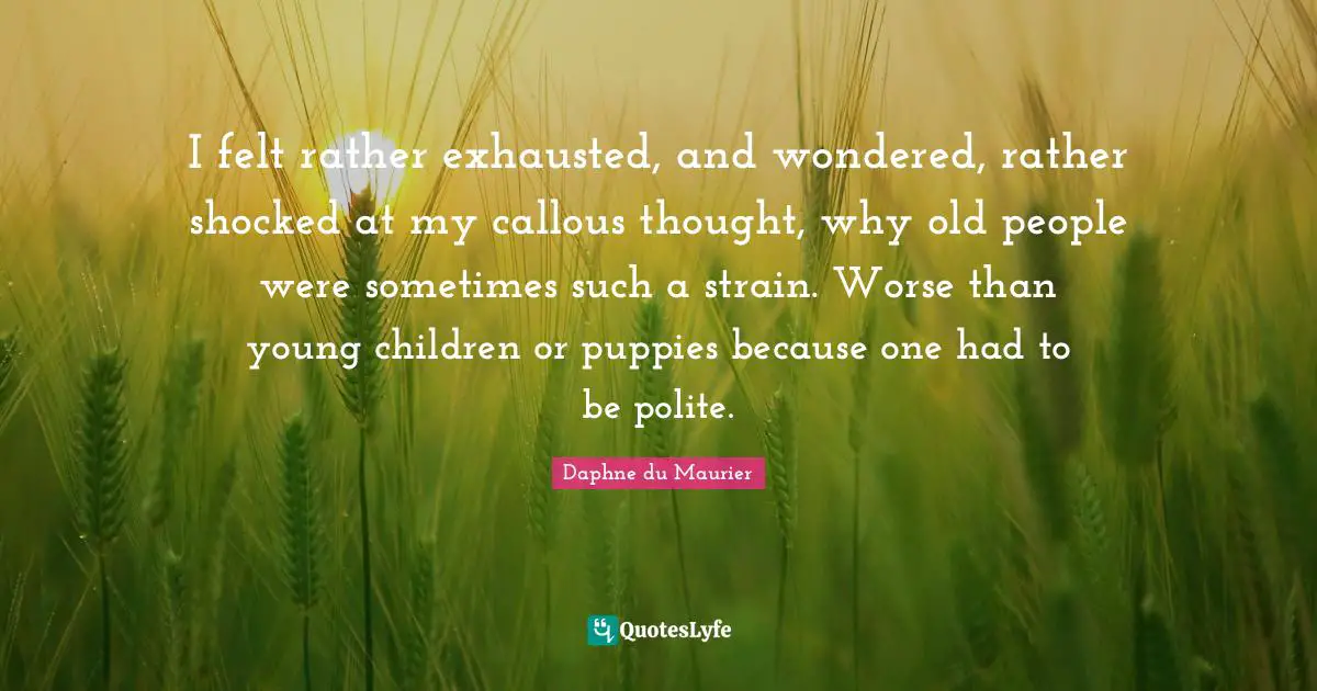 I felt rather exhausted, and wondered, rather shocked at my callous thought, why old people were sometimes such a strain. Worse than young children or puppies because one had to be polite.