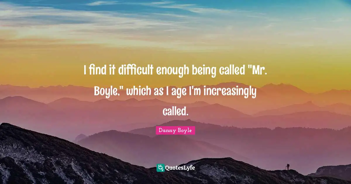 I find it difficult enough being called "Mr. Boyle," which as I age I'm increasingly called.