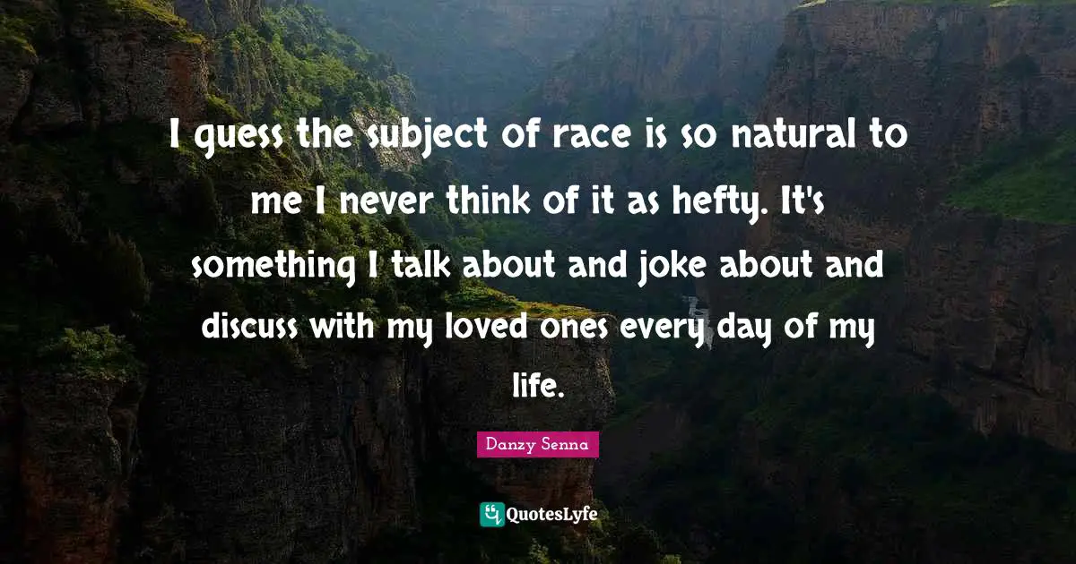 I guess the subject of race is so natural to me I never think of it as hefty. It's something I talk about and joke about and discuss with my loved ones every day of my life.