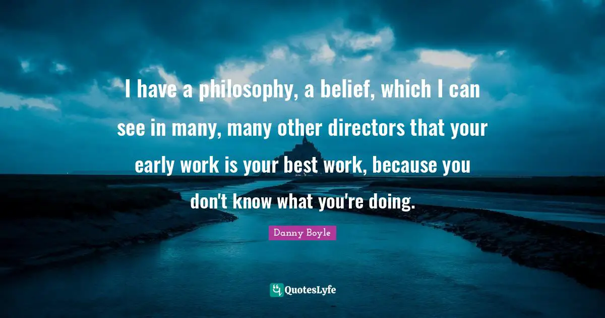 Danny Boyle Quotes: "I have a philosophy, a belief, which I can see in many, many other directors that your early work is your best work, because you don't know what you're doing."