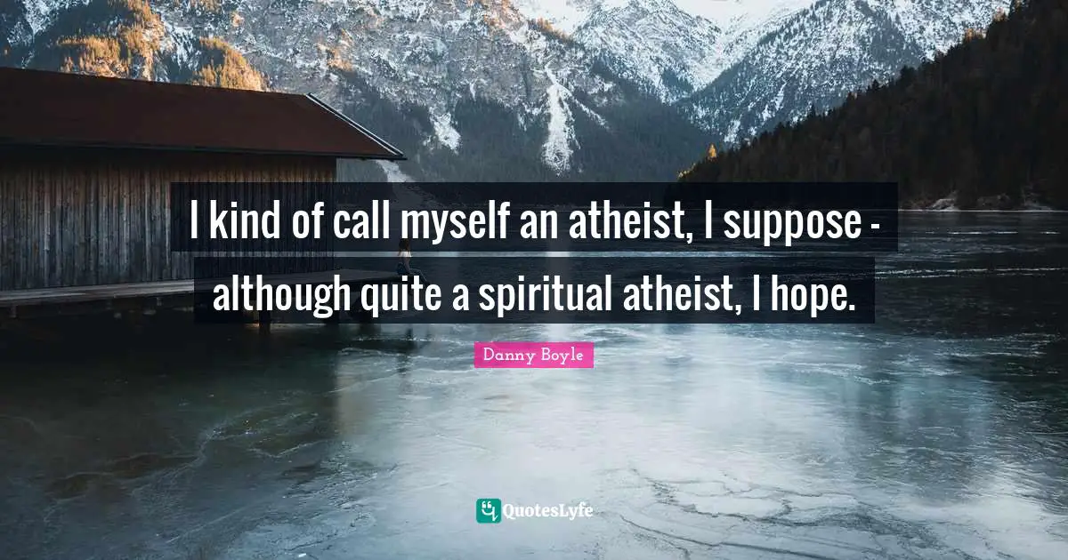I kind of call myself an atheist, I suppose - although quite a spiritual atheist, I hope.