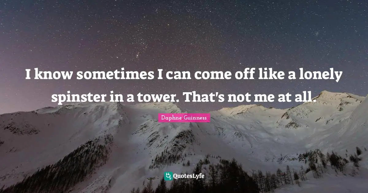 Daphne Guinness Quotes: "I know sometimes I can come off like a lonely spinster in a tower. That's not me at all."