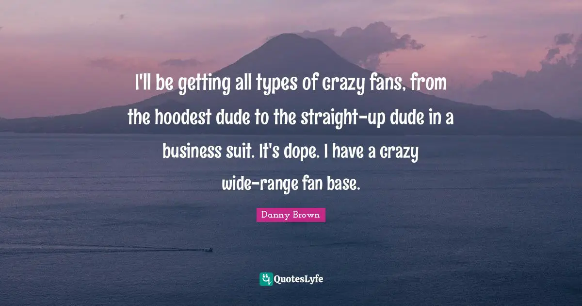 I'll be getting all types of crazy fans, from the hoodest dude to the straight-up dude in a business suit. It's dope. I have a crazy wide-range fan base.