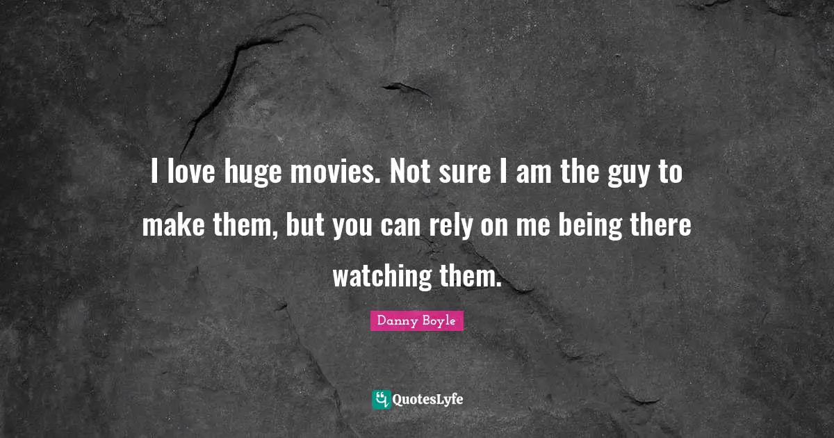Danny Boyle Quotes: "I love huge movies. Not sure I am the guy to make them, but you can rely on me being there watching them."