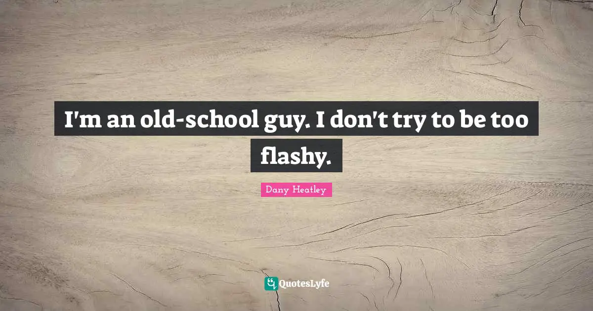 I'm an old-school guy. I don't try to be too flashy.