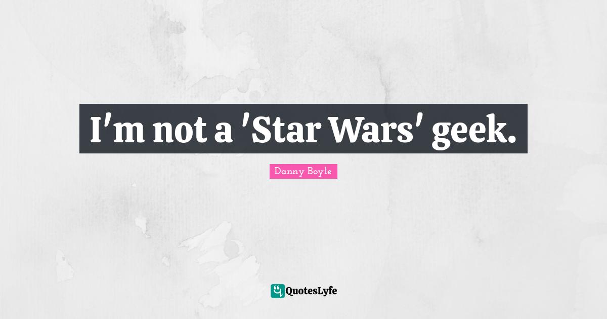 Danny Boyle Quotes: "I'm not a 'Star Wars' geek."