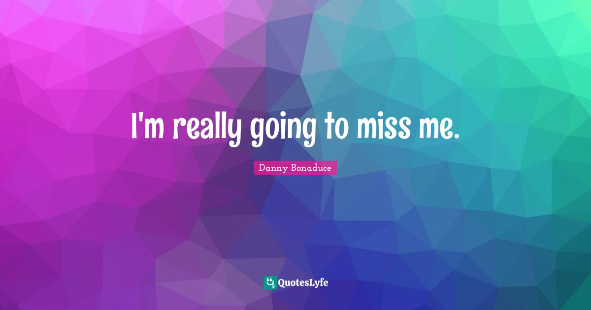 I'm really going to miss me.