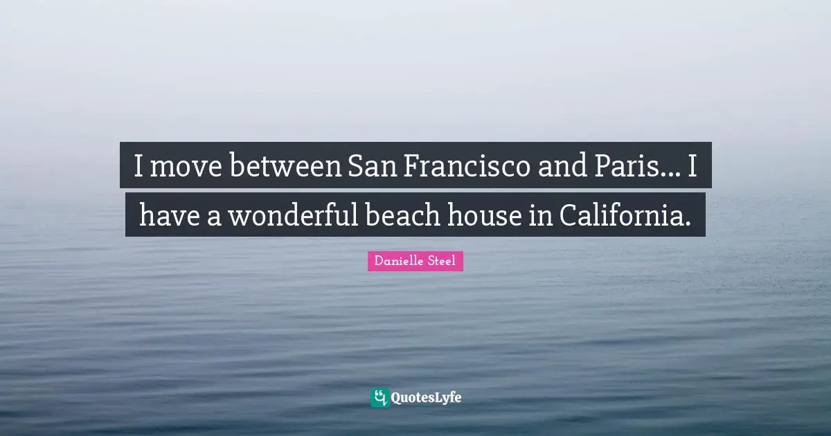I move between San Francisco and Paris... I have a wonderful beach house in California.