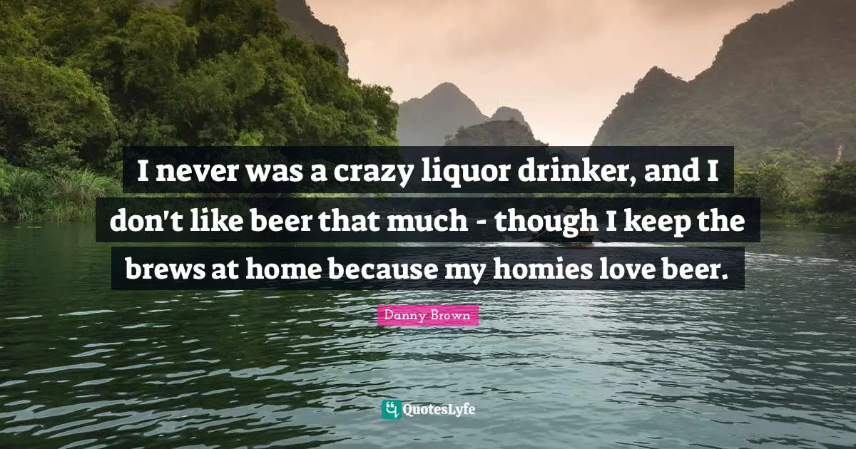 Beer Quotes: "I never was a crazy liquor drinker, and I don't like beer that much - though I keep the brews at home because my homies love beer."