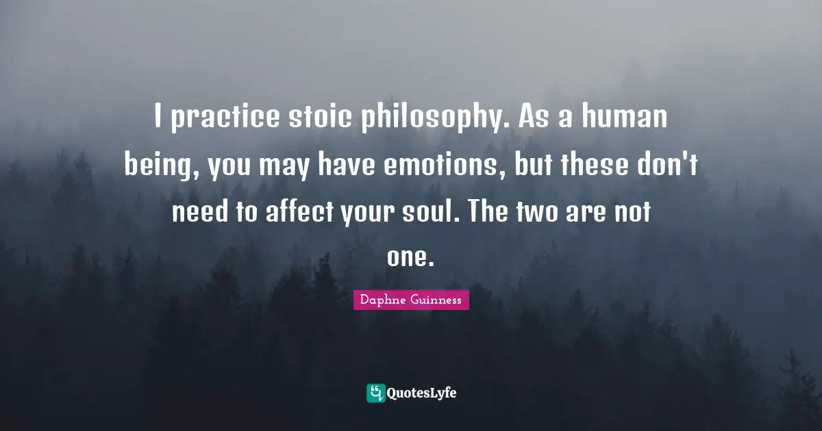 Daphne Guinness Quotes: "I practice stoic philosophy. As a human being, you may have emotions, but these don't need to affect your soul. The two are not one."