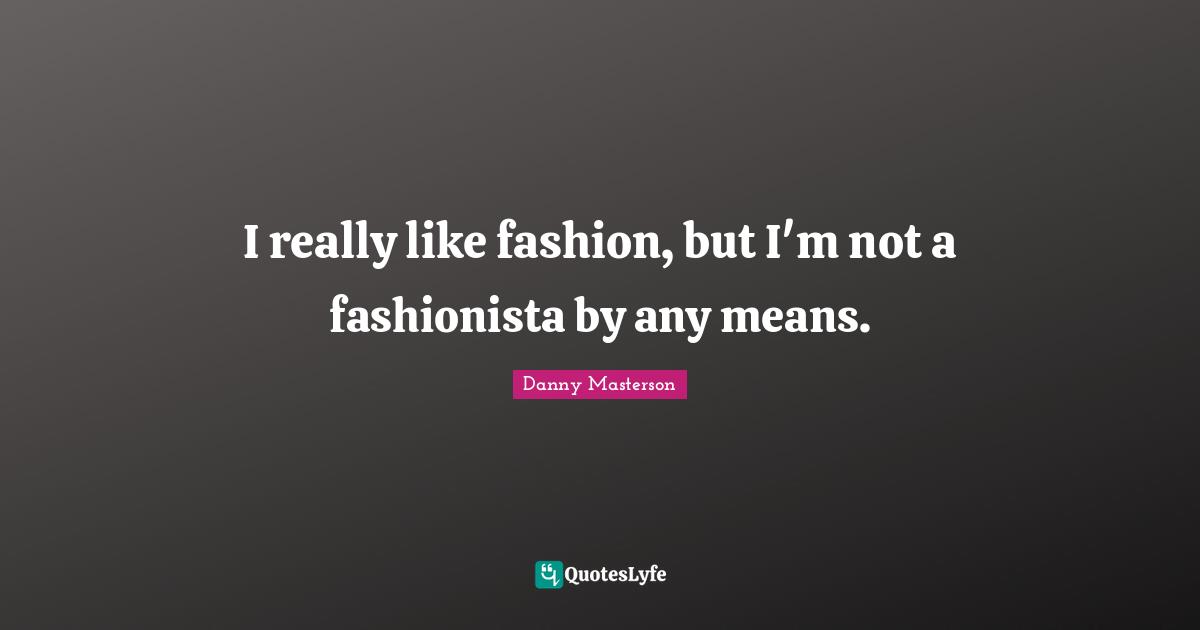 I really like fashion, but I'm not a fashionista by any means.