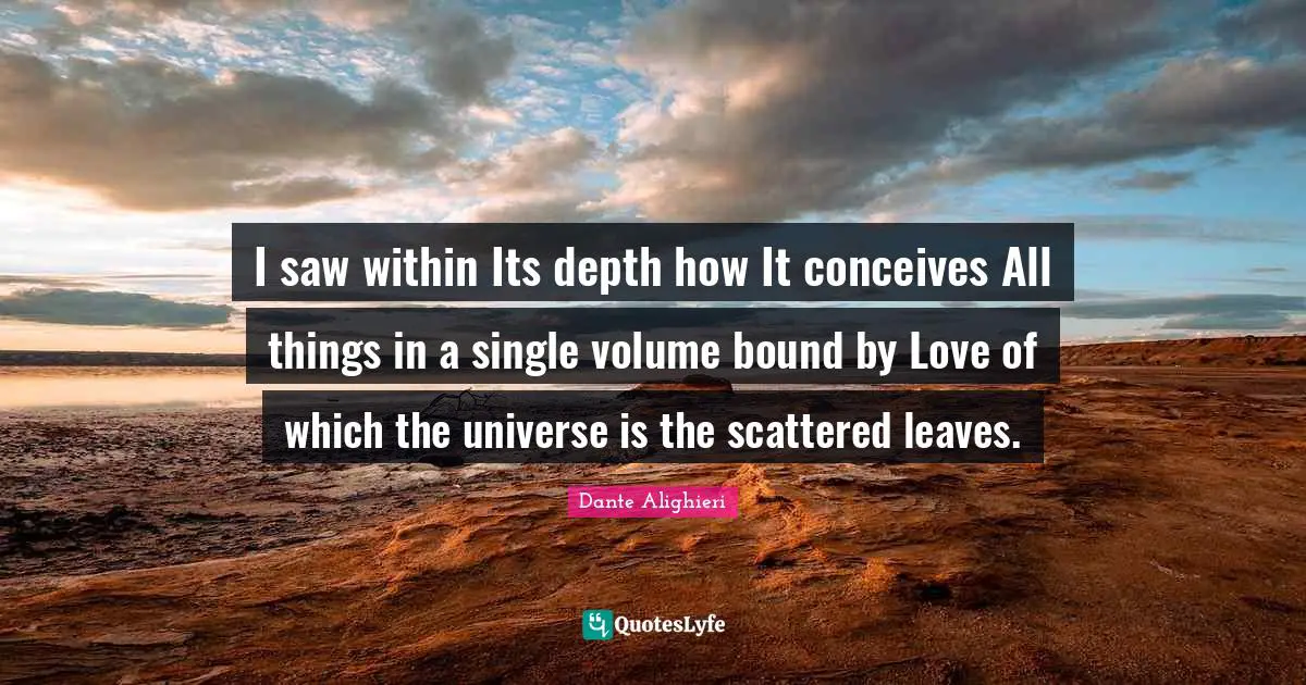 I saw within Its depth how It conceives All things in a single volume bound by Love of which the universe is the scattered leaves.