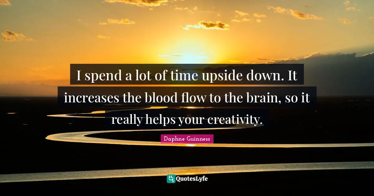 Daphne Guinness Quotes: "I spend a lot of time upside down. It increases the blood flow to the brain, so it really helps your creativity."