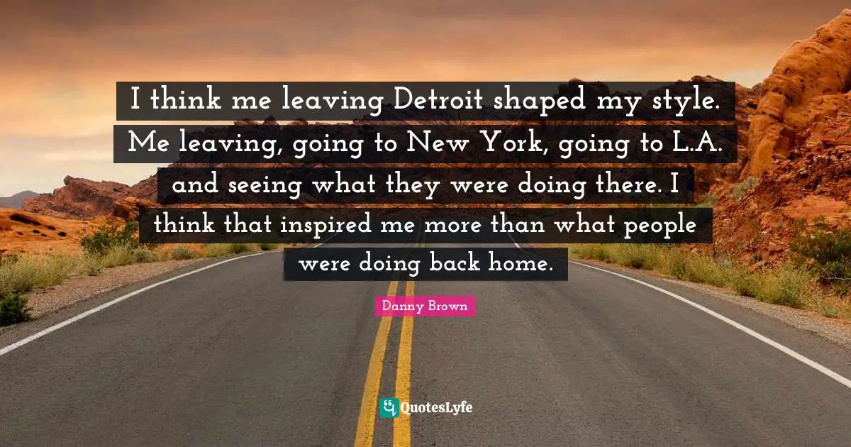 I think me leaving Detroit shaped my style. Me leaving, going to New York, going to L.A. and seeing what they were doing there. I think that inspired me more than what people were doing back home.