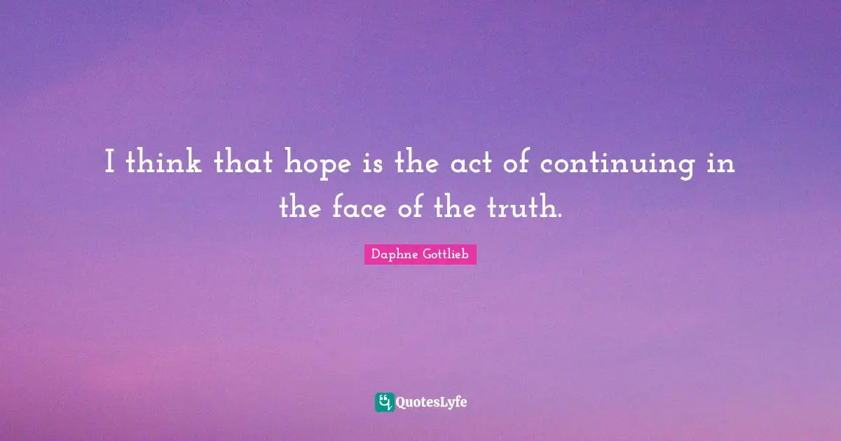 I think that hope is the act of continuing in the face of the truth.