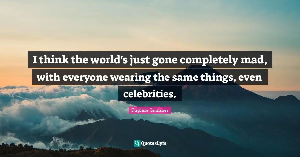 Daphne Guinness Quotes: "I think the world's just gone completely mad, with everyone wearing the same things, even celebrities."