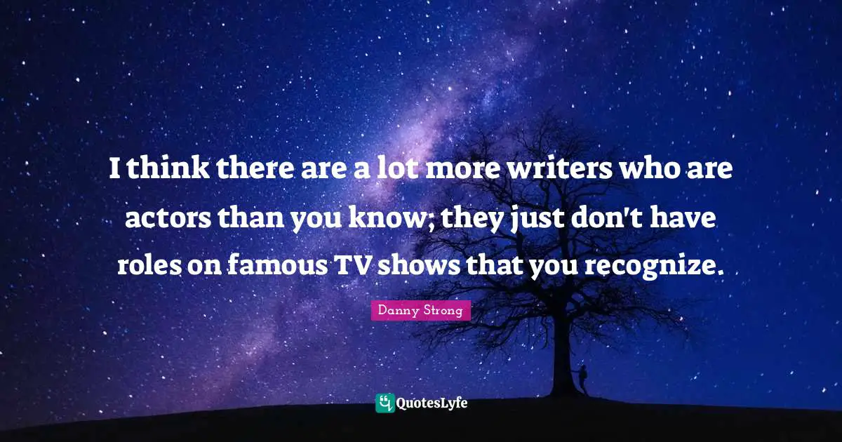 Danny Strong Quotes: "I think there are a lot more writers who are actors than you know; they just don't have roles on famous TV shows that you recognize."