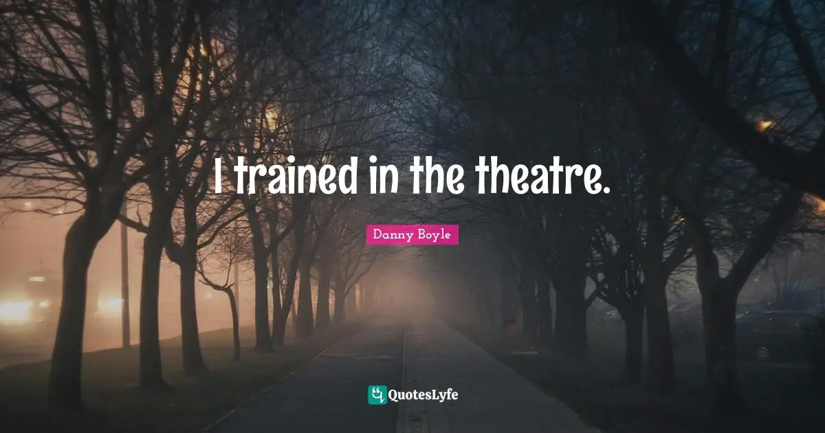 Danny Boyle Quotes: "I trained in the theatre."
