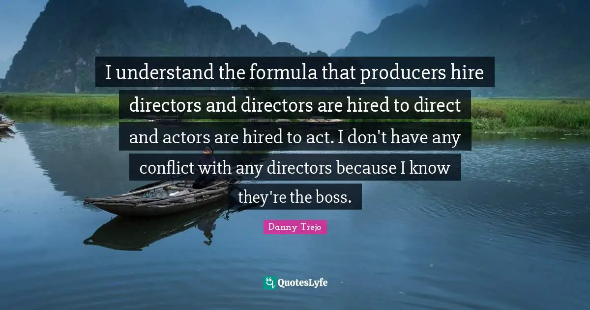 I understand the formula that producers hire directors and directors are hired to direct and actors are hired to act. I don't have any conflict with any directors because I know they're the boss.