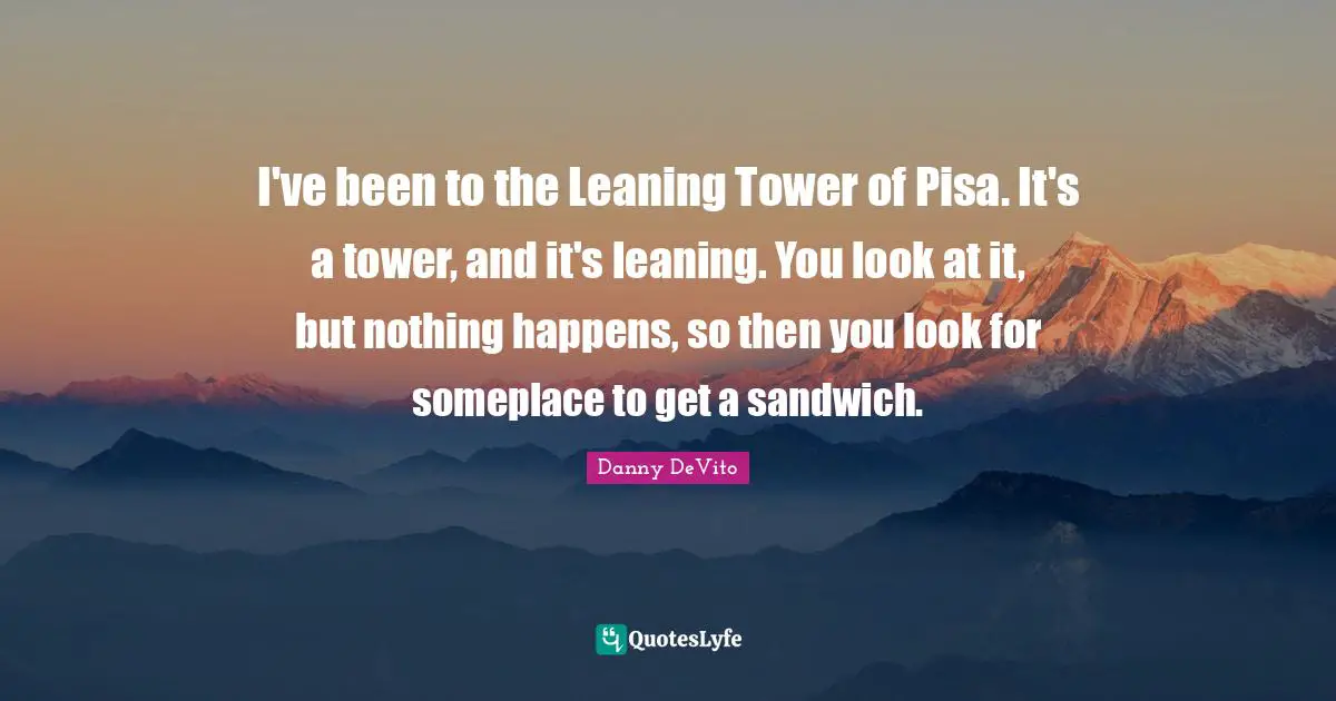 Sight Quotes: "I've been to the Leaning Tower of Pisa. It's a tower, and it's leaning. You look at it, but nothing happens, so then you look for someplace to get a sandwich."