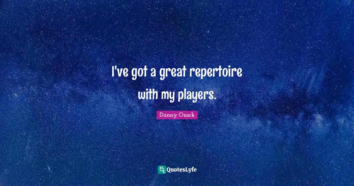 I've got a great repertoire with my players.