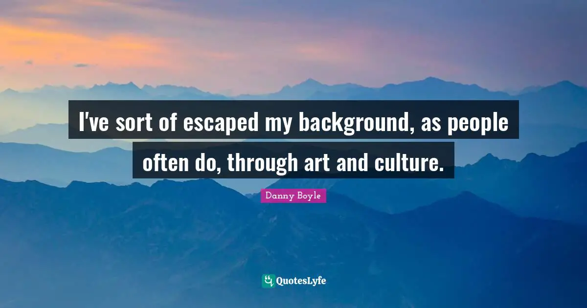 Danny Boyle Quotes: "I've sort of escaped my background, as people often do, through art and culture."