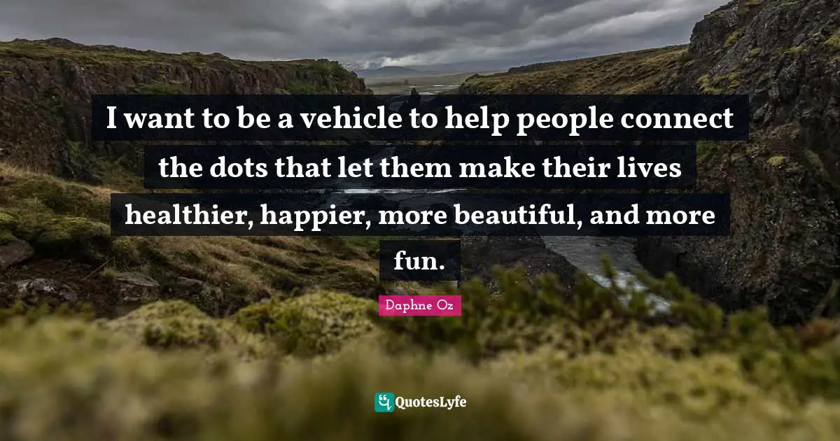 I want to be a vehicle to help people connect the dots that let them make their lives healthier, happier, more beautiful, and more fun.
