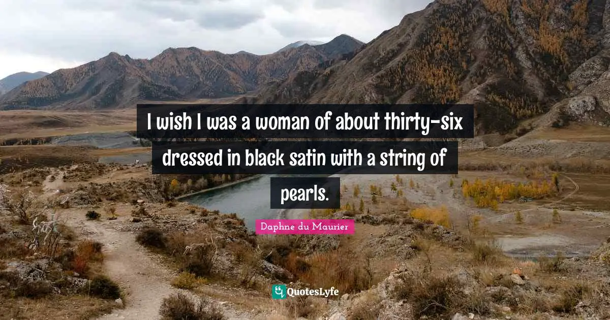 I wish I was a woman of about thirty-six dressed in black satin with a string of pearls.