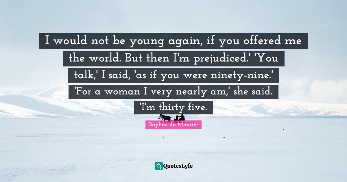 I would not be young again, if you offered me the world. But then I'm prejudiced.' 'You talk,' I said, 'as if you were ninety-nine.' 'For a woman I very nearly am,' she said. 'I'm thirty five.