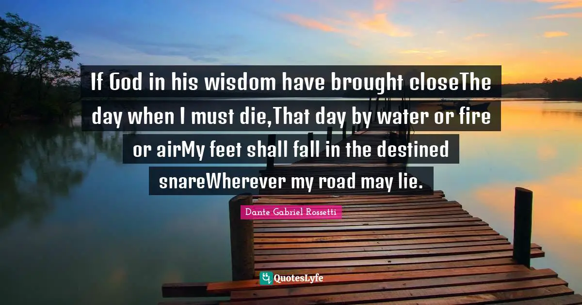 If God in his wisdom have brought closeThe day when I must die,That day by water or fire or airMy feet shall fall in the destined snareWherever my road may lie.