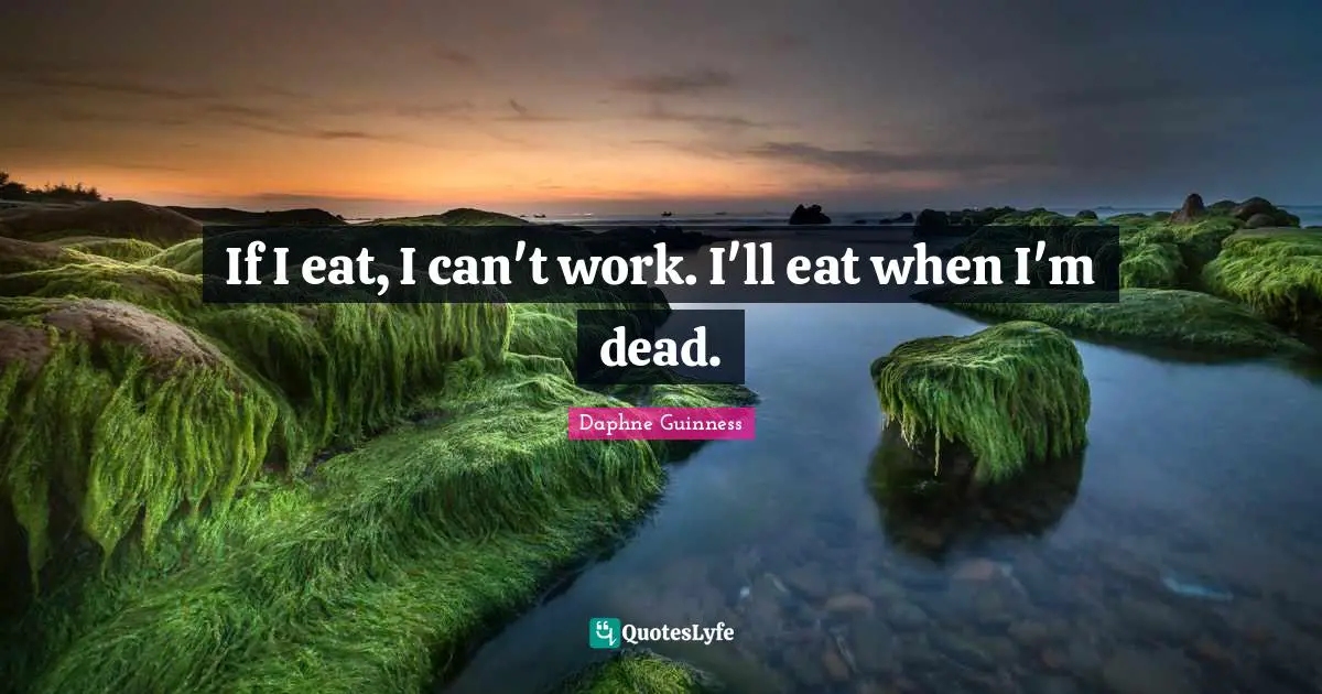 If I eat, I can't work. I'll eat when I'm dead.