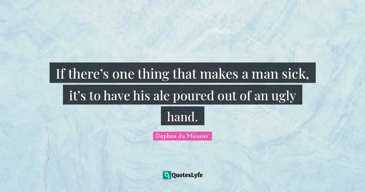 If there’s one thing that makes a man sick, it’s to have his ale poured out of an ugly hand.