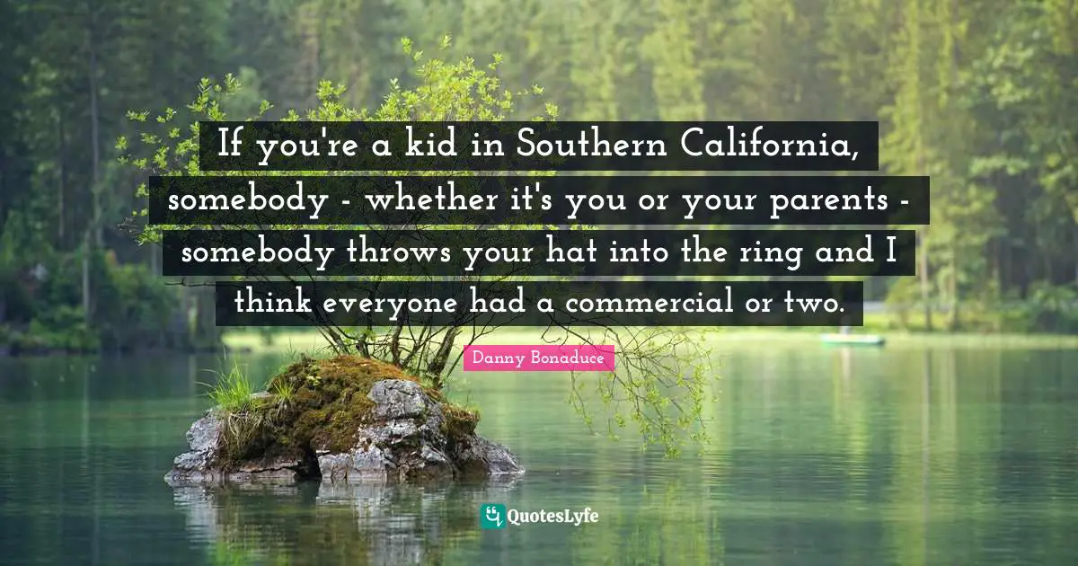 If you're a kid in Southern California, somebody - whether it's you or your parents - somebody throws your hat into the ring and I think everyone had a commercial or two.