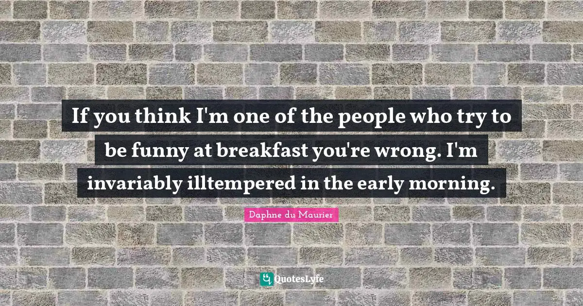 Daphne Du Maurier Quotes: "If you think I'm one of the people who try to be funny at breakfast you're wrong. I'm invariably illtempered in the early morning."