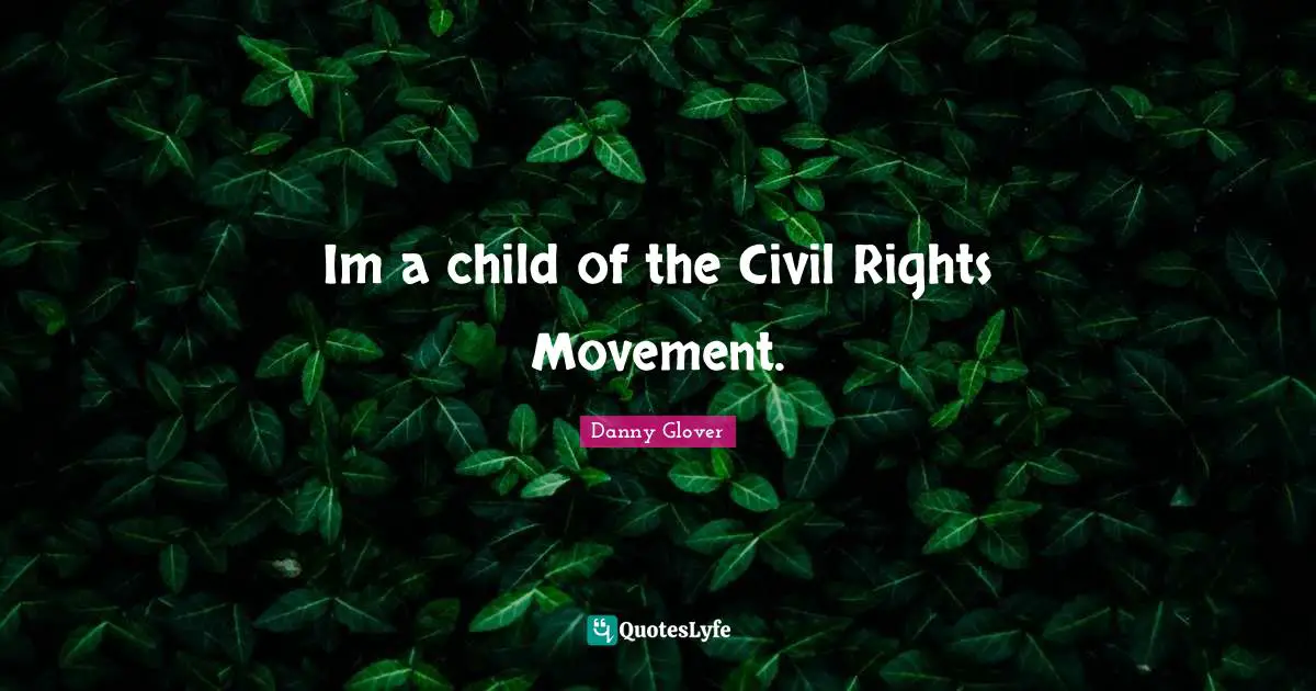 Im a child of the Civil Rights Movement.