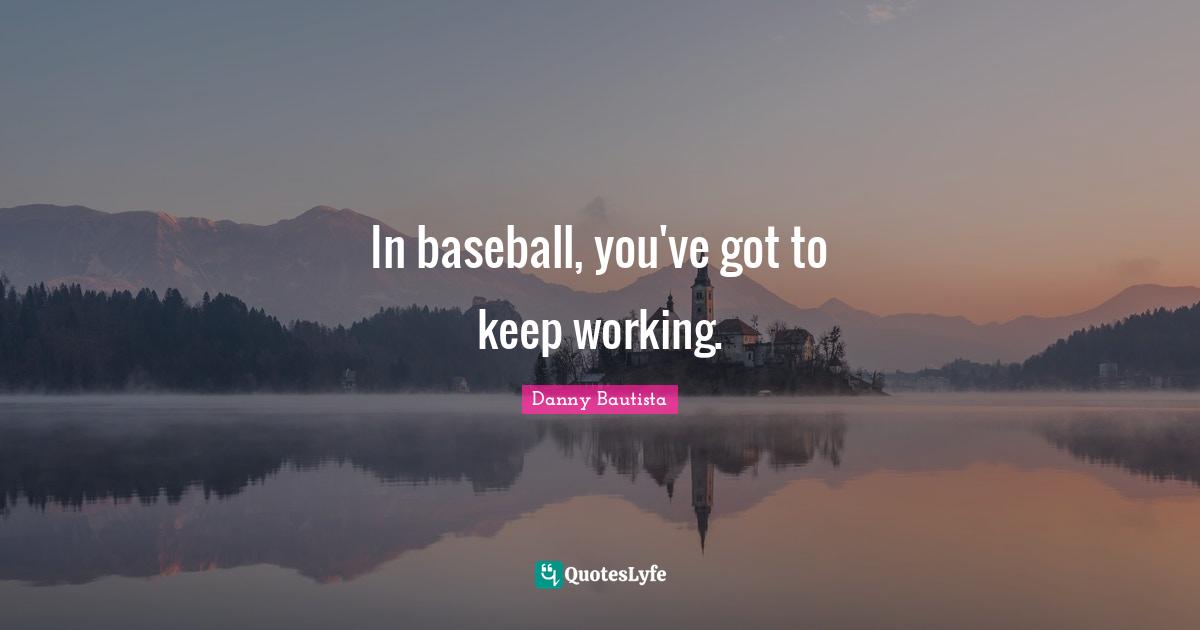 In baseball, you've got to keep working.