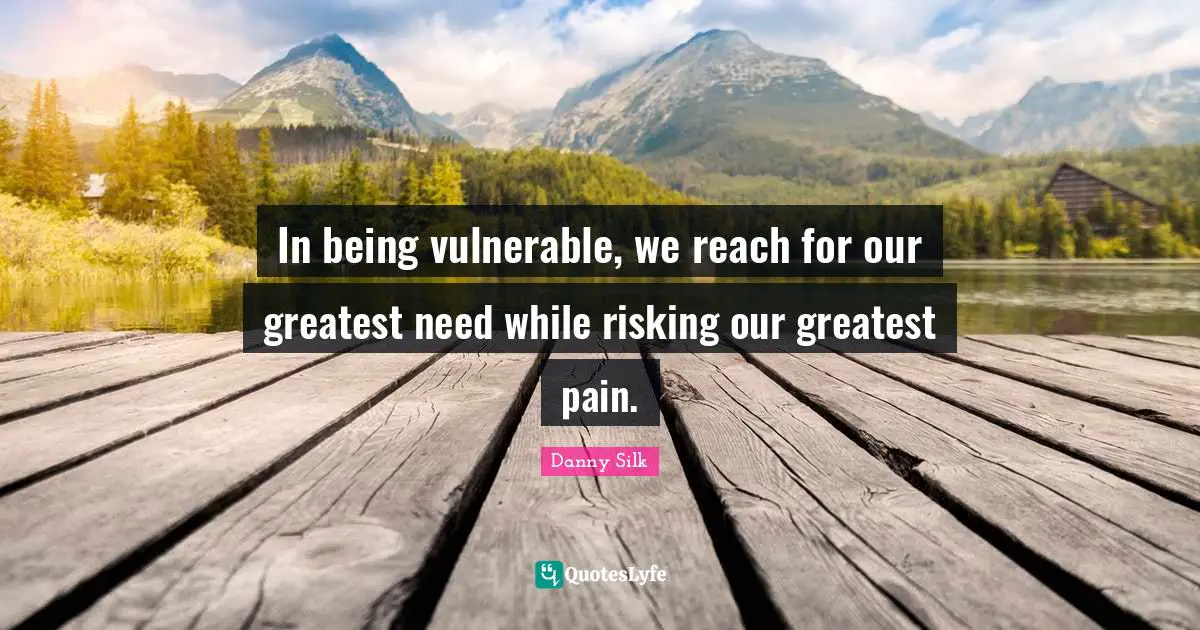 In being vulnerable, we reach for our greatest need while risking our greatest pain.
