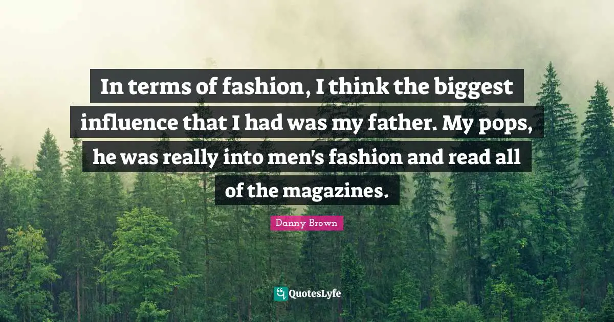 In terms of fashion, I think the biggest influence that I had was my father. My pops, he was really into men's fashion and read all of the magazines.