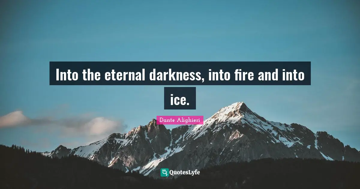 Into the eternal darkness, into fire and into ice.