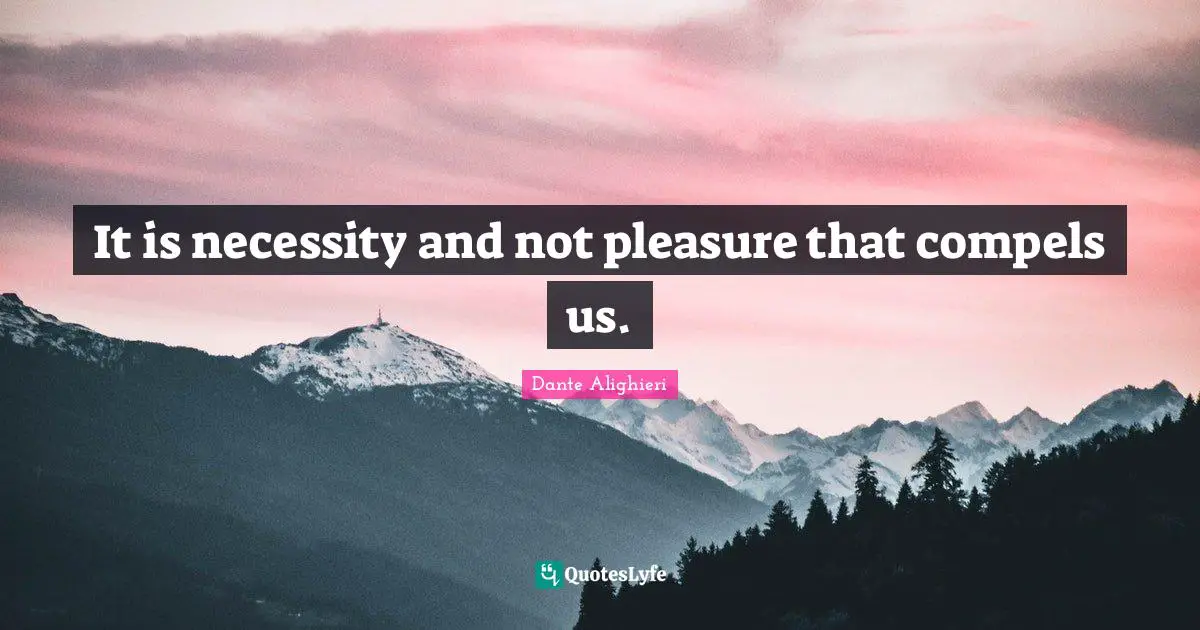 It is necessity and not pleasure that compels us.