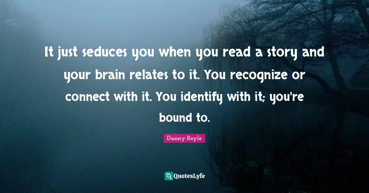 It just seduces you when you read a story and your brain relates to it. You recognize or connect with it. You identify with it; you're bound to.