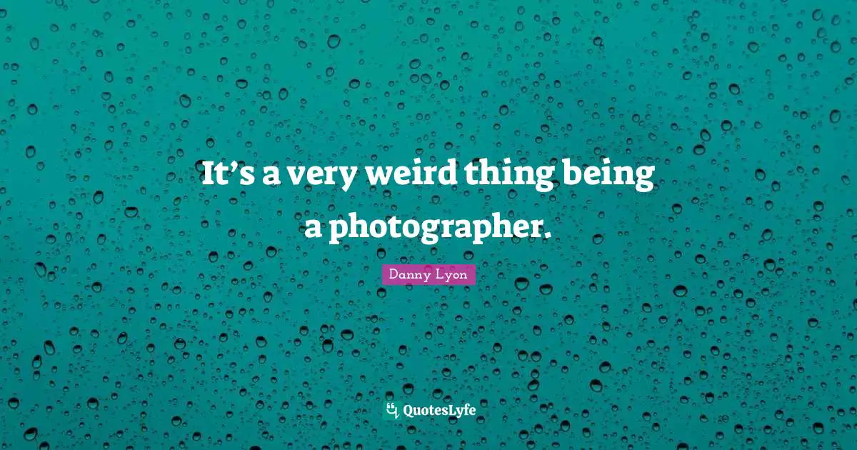 It’s a very weird thing being a photographer.