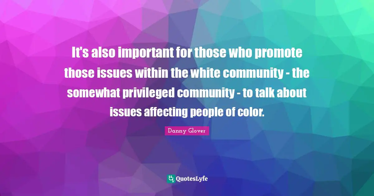 It's also important for those who promote those issues within the white community - the somewhat privileged community - to talk about issues affecting people of color.
