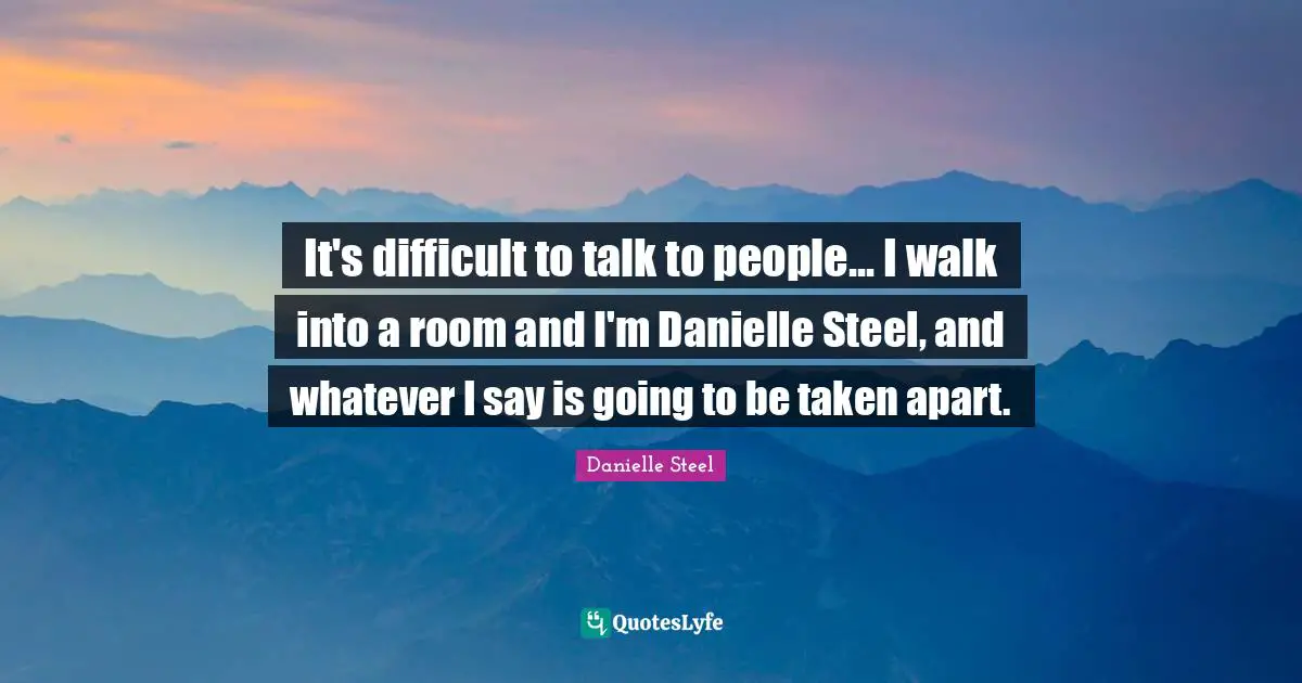 It's difficult to talk to people... I walk into a room and I'm Danielle Steel, and whatever I say is going to be taken apart.