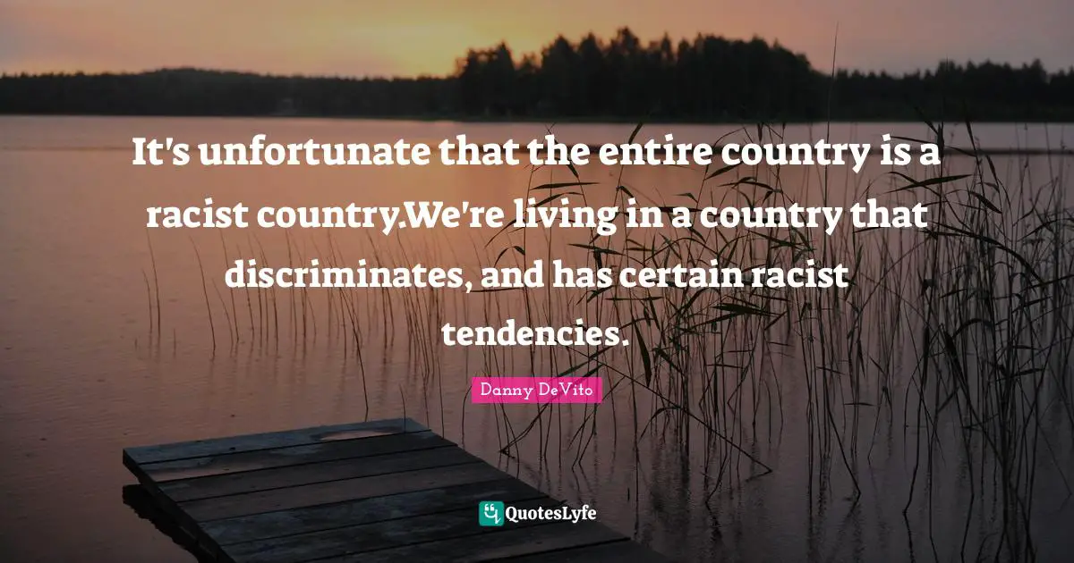 Danny DeVito Quotes: "It's unfortunate that the entire country is a racist country.We're living in a country that discriminates, and has certain racist tendencies."